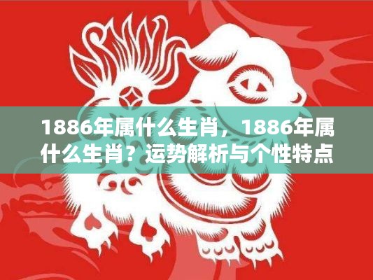 揭秘生肖奥秘，揭秘1886年属相运势与个性特点解析
