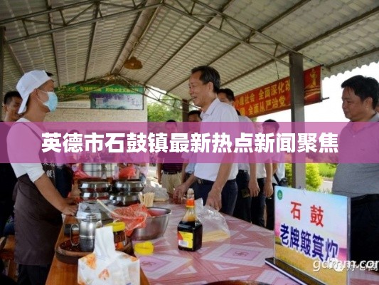 英德市石鼓镇最新热点新闻聚焦