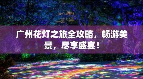 广州花灯之旅全攻略，畅游美景，尽享盛宴！
