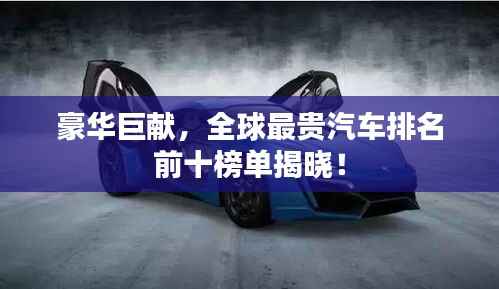 豪华巨献，全球最贵汽车排名前十榜单揭晓！