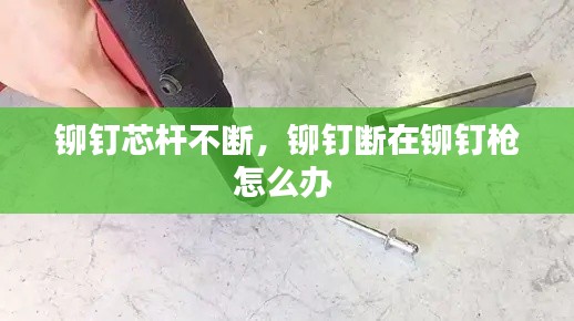 铆钉芯杆不断，铆钉断在铆钉枪怎么办 