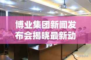 博业集团新闻发布会揭晓最新动态